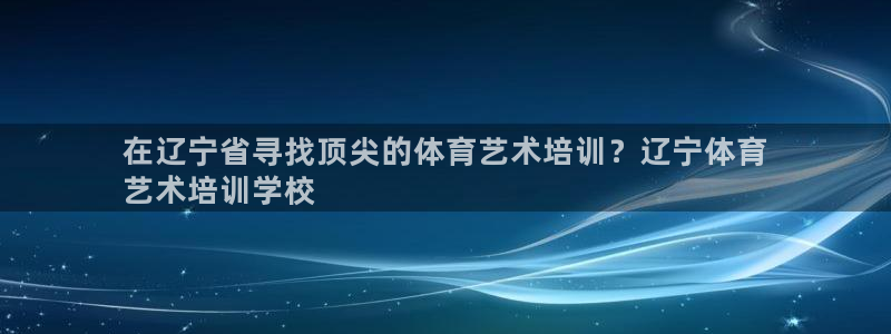 焦点娱乐网站下载地址在哪：在辽宁省寻找顶尖的体育艺术