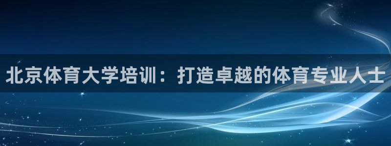 焦点娱乐皮皮虾：北京体育大学培训：打造卓越的体育专业